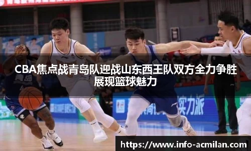 CBA焦点战青岛队迎战山东西王队双方全力争胜展现篮球魅力