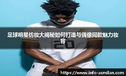 足球明星仿妆大揭秘如何打造与偶像同款魅力妆容